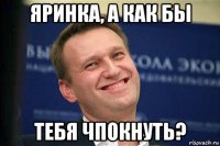 яринка, а как бы тебя чпокнуть?