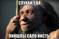 слухай, ева пийшлы сало йисты