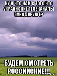 ну и что нам с того,что украинские телеканалы закодируют? будем смотреть российские!!!