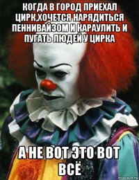 когда в город приехал цирк,хочется нарядиться пеннивайзом и караулить и пугать людей у цирка а не вот это вот всё