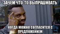 зачем что-то выпрашивать когда можно согласится с предложением
