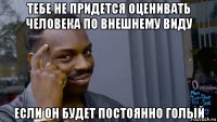 тебе не придется оценивать человека по внешнему виду если он будет постоянно голый