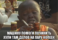 машину помоги починить хули там делов на пару копеек