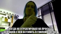  когда не отреагировал на просьбу девушки с ней вступить в гнилой контакт