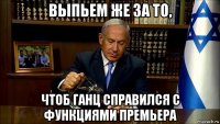 выпьем же за то, чтоб ганц справился с функциями премьера