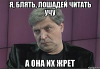 я, блять, лошадей читать учу а она их жрет