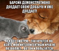 барсик демонстративно доедает свою добычу и уже доедает! а я все смотрю... так хочется, но взять мой интеллигентный нрав не позволяет... вот он и пользуется.