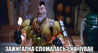  зажигалка сломалась? на чувак