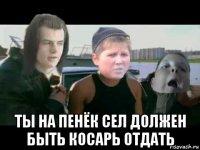  ты на пенёк сел должен быть косарь отдать