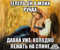 теперь он в моих руках давай уже, холодно лежать на спине