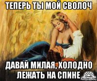 теперь ты мой сволоч давай милая, холодно лежать на спине