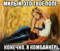 милый, это твоё поле конечно. я комбайнёр