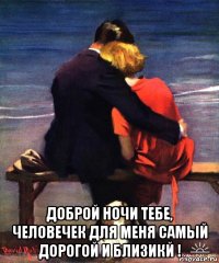  доброй ночи тебе, человечек для меня самый дорогой и близикй !
