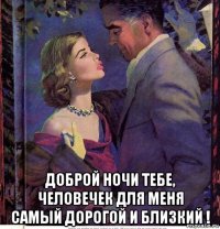  доброй ночи тебе, человечек для меня самый дорогой и близкий !