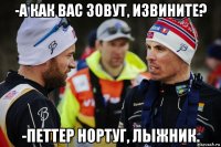 -а как вас зовут, извините? -петтер нортуг, лыжник.