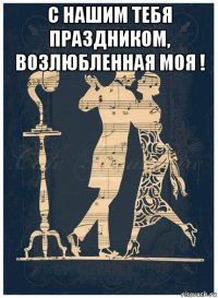 с нашим тебя праздником, возлюбленная моя ! 