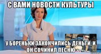 с вами новости культуры у бореньки закончились деньги, и он сочинил песню