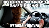 вот и я о том же. что за культура такая? ты мне скажи! ну такая культура