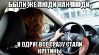 были же люди как люди, и вдруг все сразу стали кретины