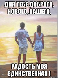 дня тебе доброго, нового, нашего, радость моя единственная !