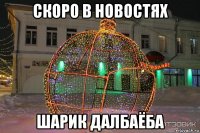 скоро в новостях шарик далбаёба