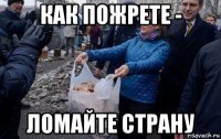 как пожрете - ломайте страну