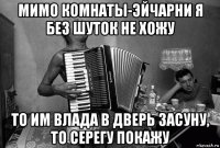 мимо комнаты-эйчарни я без шуток не хожу то им влада в дверь засуну, то серегу покажу