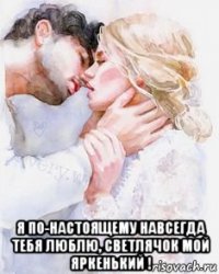  я по-настоящему навсегда тебя люблю, светлячок мой яркенький !