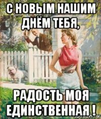 с новым нашим днём тебя, радость моя единственная !