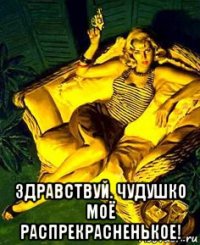  здравствуй. чудушко моё распрекрасненькое!