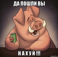 да пошли вы н а х у й !!!