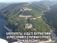  бюрократы, будьте патриотами! берите пример с путина! стройте дачи на родине!