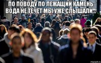 по поводу по лежащий камень вода не течёт мы уже слышали... 