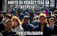 никто не пойдёт тебе на встречу... ..тож слышали