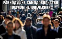 равнодушие, самодовольство, похуизм человеческий... 