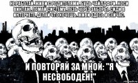 не работай. живи с родителями. будь чайлдфри. носи винтаж. ломай систему. лезь через заборы. сиди в интернете. делай что хочешь. живи здесь и сейчас. и повторяй за мной: "я несвободен!"