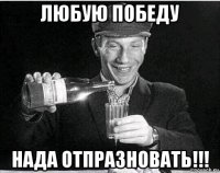 любую победу нада отпразновать!!!