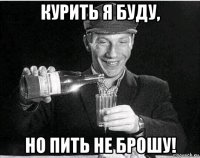 курить я буду, но пить не брошу!