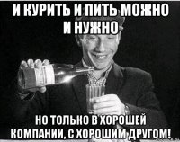 и курить и пить можно и нужно но только в хорошей компании, с хорошим другом!