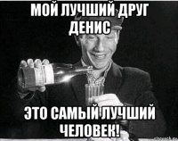 мой лучший друг денис это самый лучший человек!