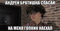 андрей братишка спасай на меня гопник наехал