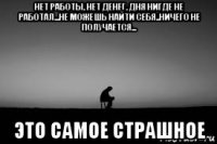 нет работы, нет денег, дня нигде не работал...не можешь найти себя..ничего не получается... это самое страшное