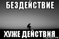 бездействие хуже действия