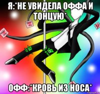 я:*не увидела оффа и тонцую* офф:*кровь из носа*