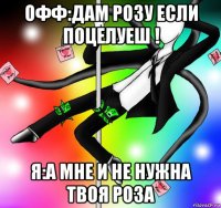 офф:дам розу если поцелуеш ! я:а мне и не нужна твоя роза