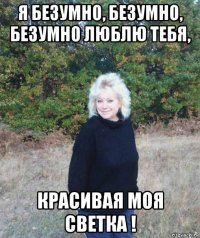 я безумно, безумно, безумно люблю тебя, красивая моя светка !
