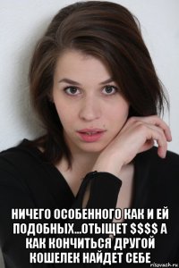  ничего особенного как и ей подобных...отыщет $$$$ а как кончиться другой кошелек найдет себе