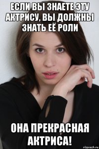 если вы знаете эту актрису, вы должны знать её роли она прекрасная актриса!