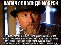 палач освальдо мобрей человек, дергающий за рычаг, ломающий шею, будет беспристрастным. беспристрастие — есть сама сущность правосудия. ибо правосудие, совершенное с пристрастием, всегда в опасности не быть правосудием.