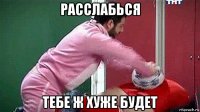 расслабься тебе ж хуже будет